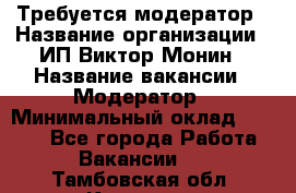 Требуется модератор › Название организации ­ ИП Виктор Монин › Название вакансии ­ Модератор › Минимальный оклад ­ 6 200 - Все города Работа » Вакансии   . Тамбовская обл.,Котовск г.